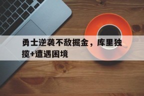 开云体育app-勇士逆袭不敌掘金，库里独揽+遭遇困境()