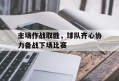 开云体育官网-主场作战取胜，球队齐心协力备战下场比赛()