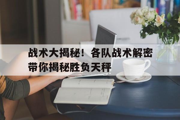 战术大揭秘!各队战术解密带你揭秘胜负天秤() 第1张 战术大揭秘!各队战术解密带你揭秘胜负天秤() 第1张